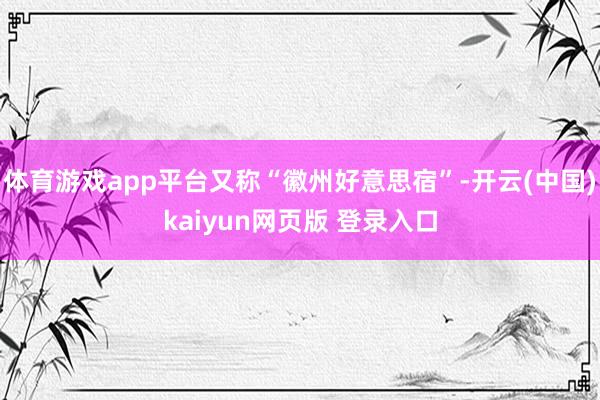 体育游戏app平台又称“徽州好意思宿”-开云(中国)kaiyun网页版 登录入口