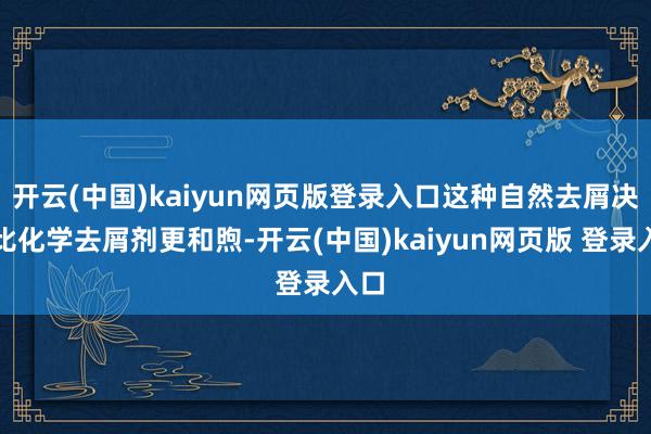 开云(中国)kaiyun网页版登录入口这种自然去屑决策比化学去屑剂更和煦-开云(中国)kaiyun网页版 登录入口