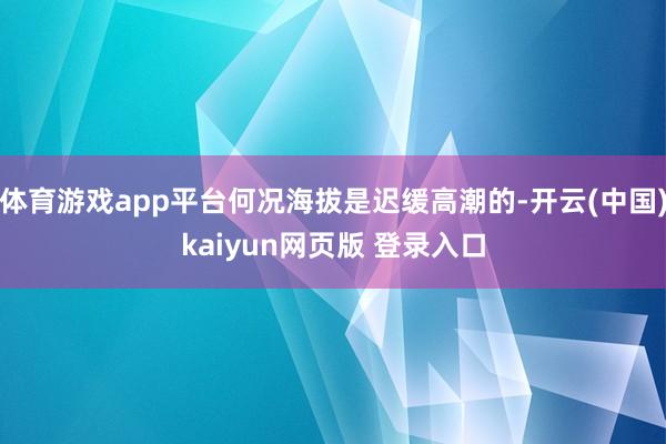 体育游戏app平台何况海拔是迟缓高潮的-开云(中国)kaiyun网页版 登录入口