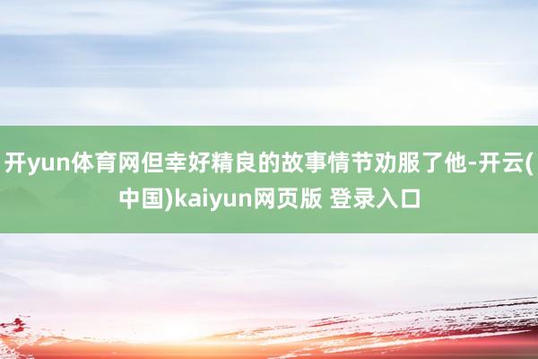 开yun体育网但幸好精良的故事情节劝服了他-开云(中国)kaiyun网页版 登录入口