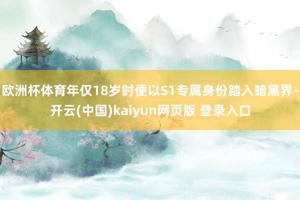 欧洲杯体育年仅18岁时便以S1专属身份踏入暗黑界-开云(中国)kaiyun网页版 登录入口