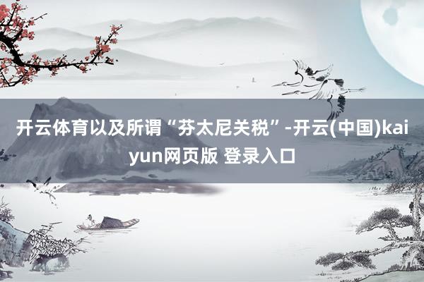开云体育以及所谓“芬太尼关税”-开云(中国)kaiyun网页版 登录入口