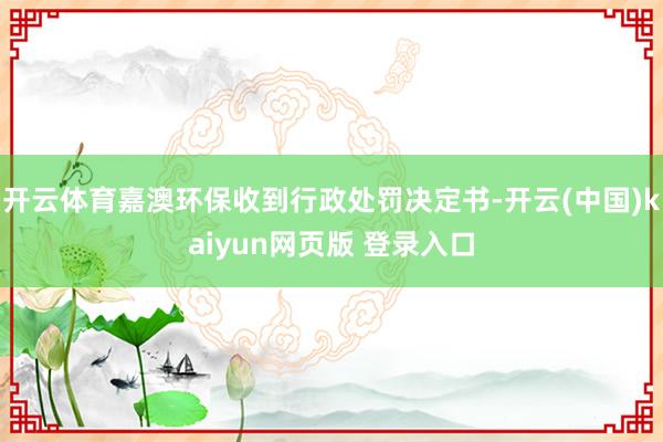 开云体育嘉澳环保收到行政处罚决定书-开云(中国)kaiyun网页版 登录入口
