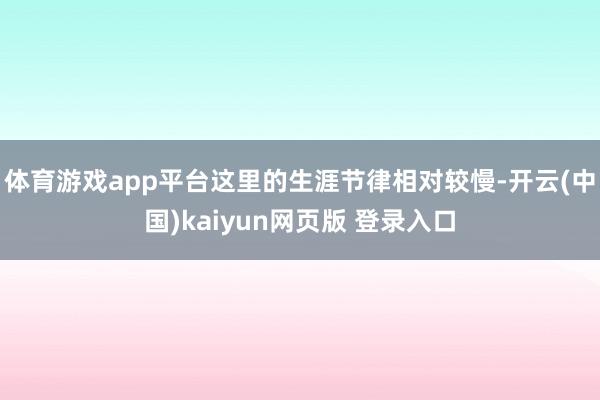 体育游戏app平台这里的生涯节律相对较慢-开云(中国)kaiyun网页版 登录入口