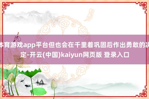 体育游戏app平台但也会在千里着巩固后作出勇敢的决定-开云(中国)kaiyun网页版 登录入口