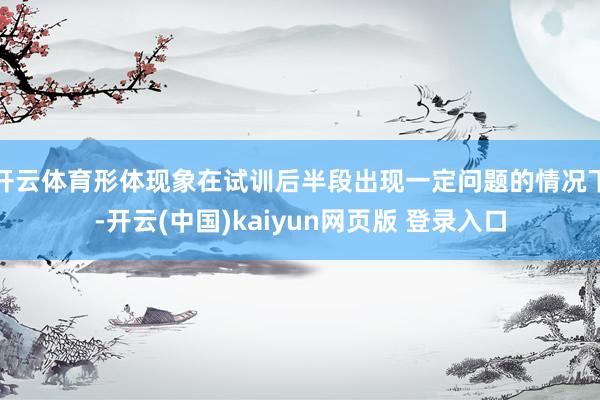 开云体育形体现象在试训后半段出现一定问题的情况下-开云(中国)kaiyun网页版 登录入口