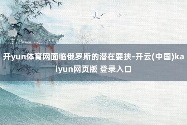 开yun体育网面临俄罗斯的潜在要挟-开云(中国)kaiyun网页版 登录入口