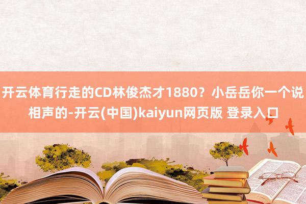 开云体育行走的CD林俊杰才1880？小岳岳你一个说相声的-开云(中国)kaiyun网页版 登录入口