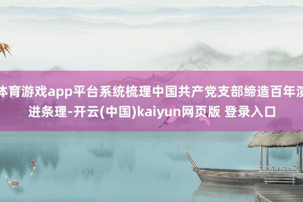 体育游戏app平台系统梳理中国共产党支部缔造百年演进条理-开云(中国)kaiyun网页版 登录入口