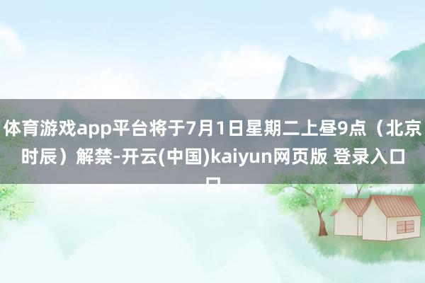 体育游戏app平台将于7月1日星期二上昼9点（北京时辰）解禁-开云(中国)kaiyun网页版 登录入口
