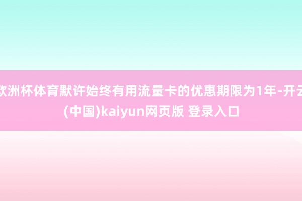 欧洲杯体育默许始终有用流量卡的优惠期限为1年-开云(中国)kaiyun网页版 登录入口