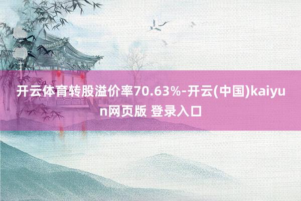 开云体育转股溢价率70.63%-开云(中国)kaiyun网页版 登录入口