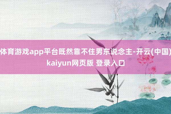 体育游戏app平台既然靠不住男东说念主-开云(中国)kaiyun网页版 登录入口