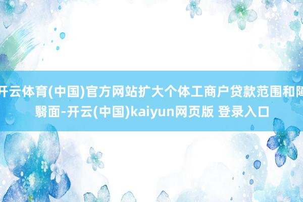 开云体育(中国)官方网站扩大个体工商户贷款范围和障翳面-开云(中国)kaiyun网页版 登录入口