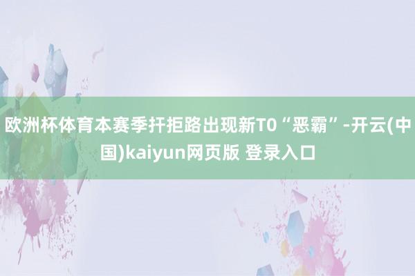 欧洲杯体育本赛季扞拒路出现新T0“恶霸”-开云(中国)kaiyun网页版 登录入口