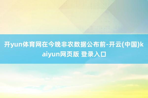 开yun体育网　　在今晚非农数据公布前-开云(中国)kaiyun网页版 登录入口