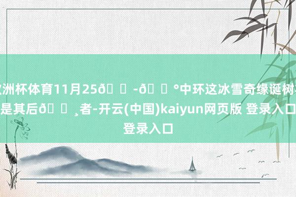 欧洲杯体育11月25🇭🇰中环这冰雪奇缘诞树将是其后👸者-开云(中国)kaiyun网页版 登录入口