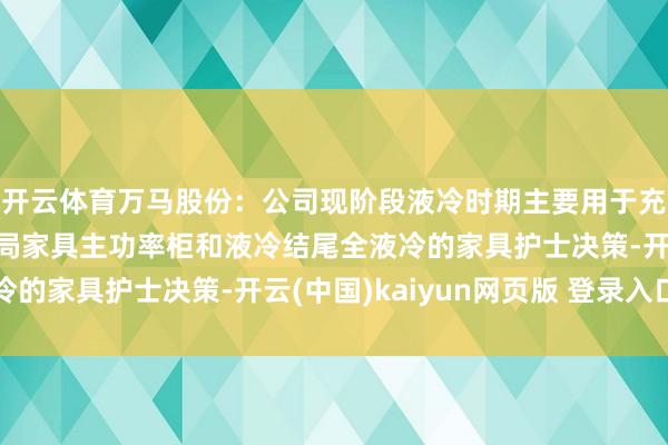 开云体育万马股份：公司现阶段液冷时期主要用于充电修复，已具备分时局家具主功率柜和液冷结尾全液冷的家具护士决策-开云(中国)kaiyun网页版 登录入口