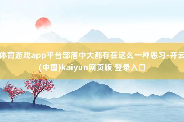 体育游戏app平台部落中大都存在这么一种恶习-开云(中国)kaiyun网页版 登录入口