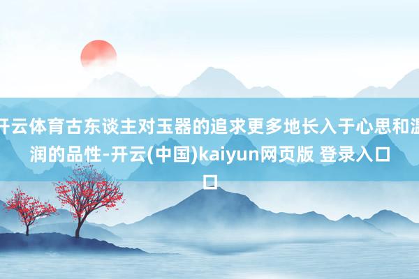 开云体育古东谈主对玉器的追求更多地长入于心思和温润的品性-开云(中国)kaiyun网页版 登录入口