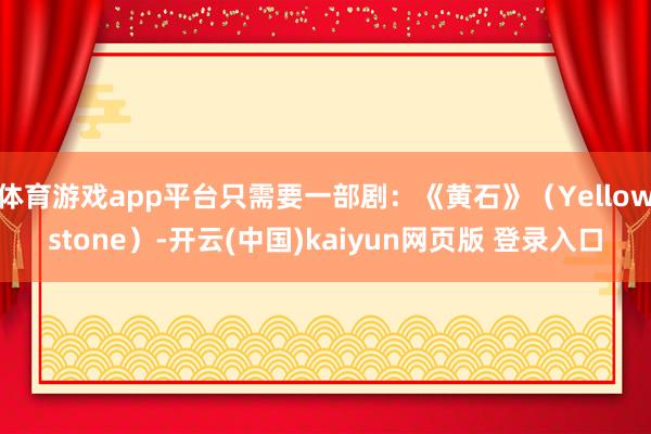 体育游戏app平台只需要一部剧：《黄石》（Yellowstone）-开云(中国)kaiyun网页版 登录入口