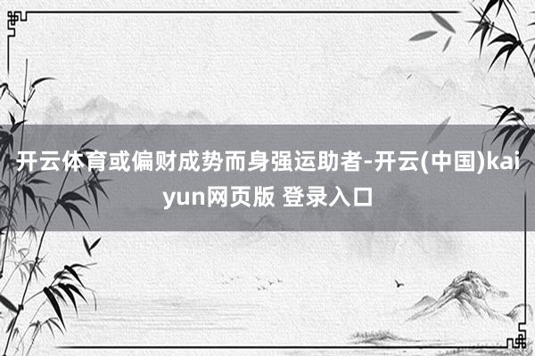 开云体育或偏财成势而身强运助者-开云(中国)kaiyun网页版 登录入口