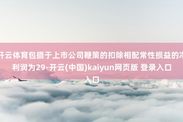 开云体育包摄于上市公司鞭策的扣除相配常性损益的净利润为29-开云(中国)kaiyun网页版 登录入口