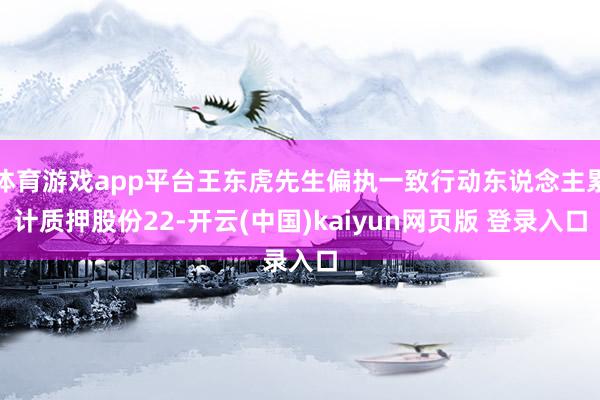体育游戏app平台王东虎先生偏执一致行动东说念主累计质押股份22-开云(中国)kaiyun网页版 登录入口