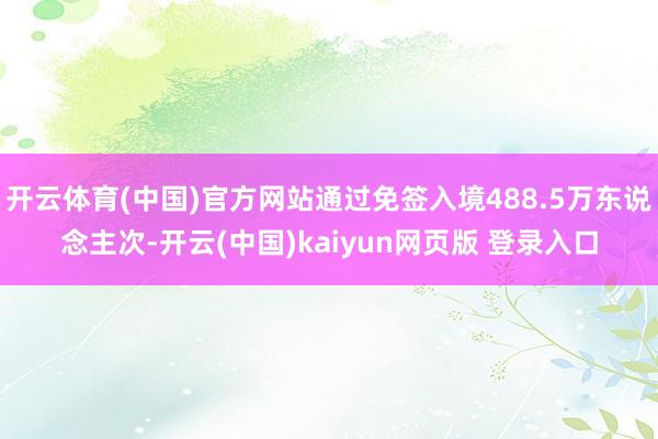 开云体育(中国)官方网站通过免签入境488.5万东说念主次-开云(中国)kaiyun网页版 登录入口