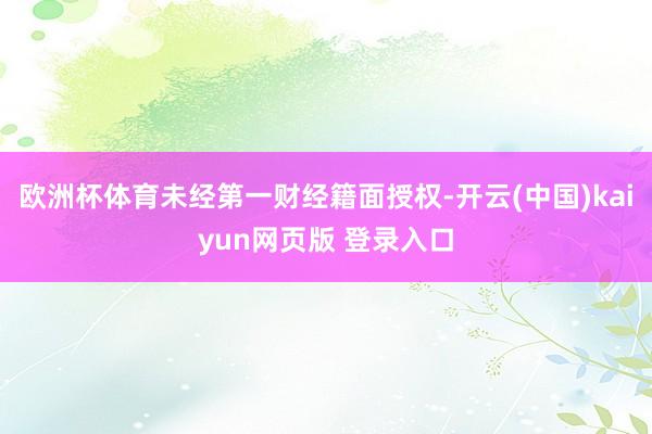 欧洲杯体育未经第一财经籍面授权-开云(中国)kaiyun网页版 登录入口