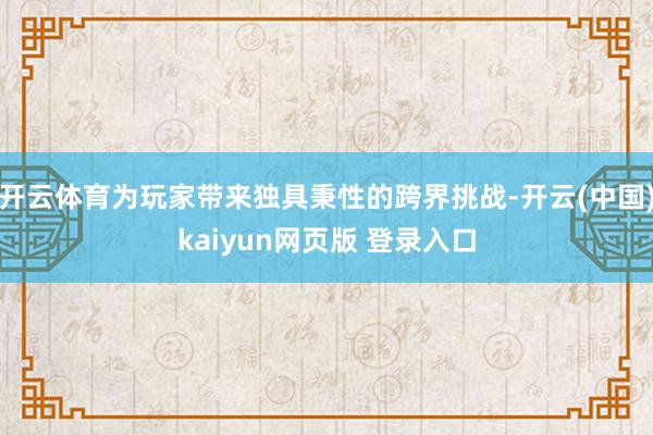 开云体育为玩家带来独具秉性的跨界挑战-开云(中国)kaiyun网页版 登录入口