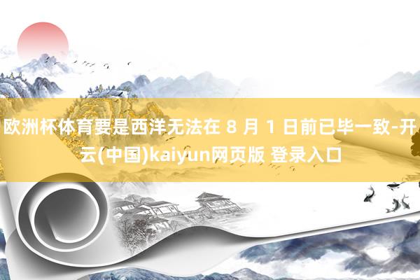 欧洲杯体育要是西洋无法在 8 月 1 日前已毕一致-开云(中国)kaiyun网页版 登录入口
