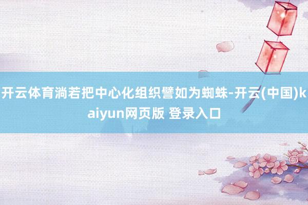 开云体育淌若把中心化组织譬如为蜘蛛-开云(中国)kaiyun网页版 登录入口