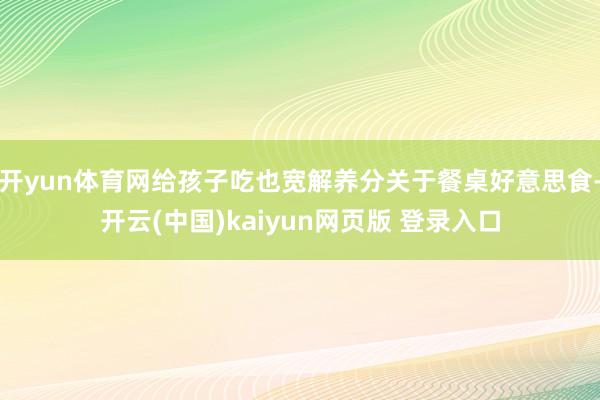 开yun体育网给孩子吃也宽解养分关于餐桌好意思食-开云(中国)kaiyun网页版 登录入口