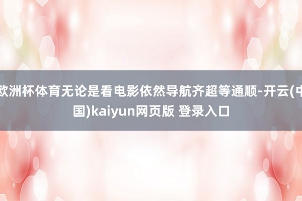欧洲杯体育无论是看电影依然导航齐超等通顺-开云(中国)kaiyun网页版 登录入口
