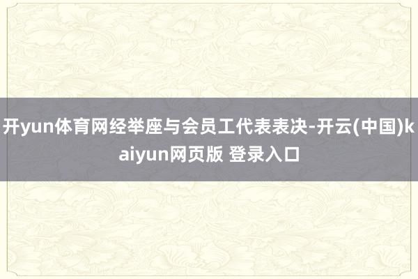 开yun体育网经举座与会员工代表表决-开云(中国)kaiyun网页版 登录入口