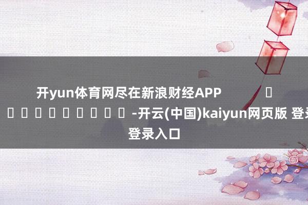 开yun体育网尽在新浪财经APP            													-开云(中国)kaiyun网页版 登录入口