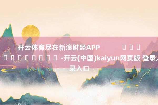 开云体育尽在新浪财经APP            													-开云(中国)kaiyun网页版 登录入口