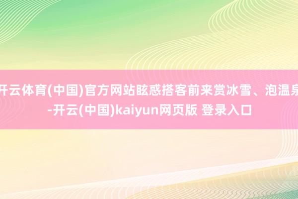 开云体育(中国)官方网站眩惑搭客前来赏冰雪、泡温泉-开云(中国)kaiyun网页版 登录入口