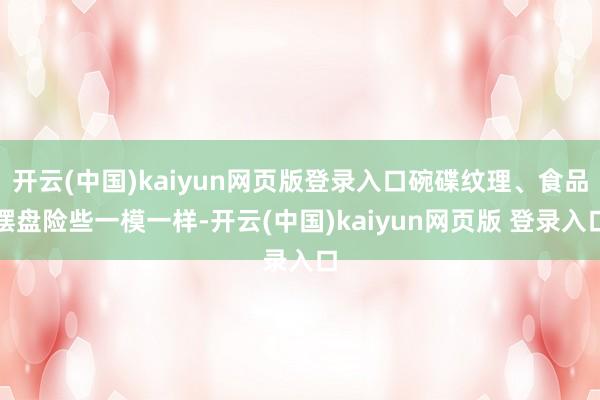 开云(中国)kaiyun网页版登录入口碗碟纹理、食品摆盘险些一模一样-开云(中国)kaiyun网页版 登录入口