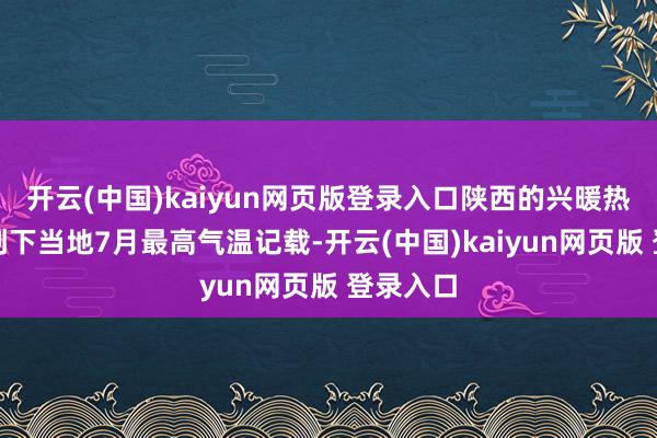开云(中国)kaiyun网页版登录入口陕西的兴暖热周详还创下当地7月最高气温记载-开云(中国)kaiyun网页版 登录入口