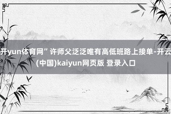 开yun体育网”　　许师父泛泛唯有高低班路上接单-开云(中国)kaiyun网页版 登录入口