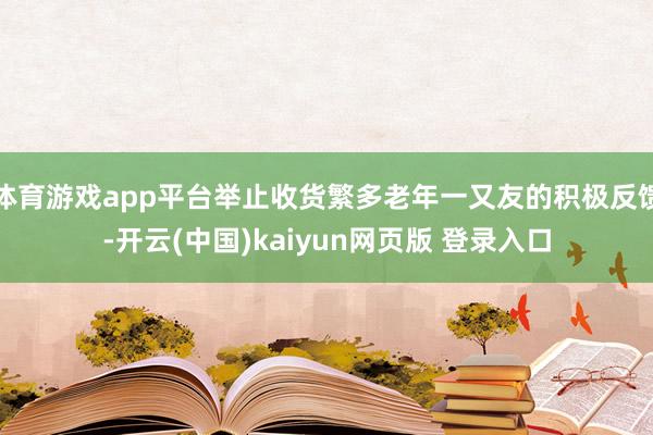 体育游戏app平台举止收货繁多老年一又友的积极反馈-开云(中国)kaiyun网页版 登录入口