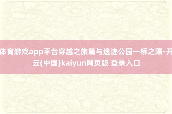 体育游戏app平台穿越之旅篇与遗迹公园一桥之隔-开云(中国)kaiyun网页版 登录入口