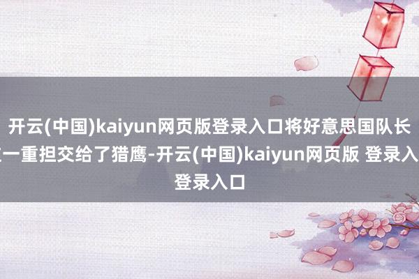 开云(中国)kaiyun网页版登录入口将好意思国队长这一重担交给了猎鹰-开云(中国)kaiyun网页版 登录入口
