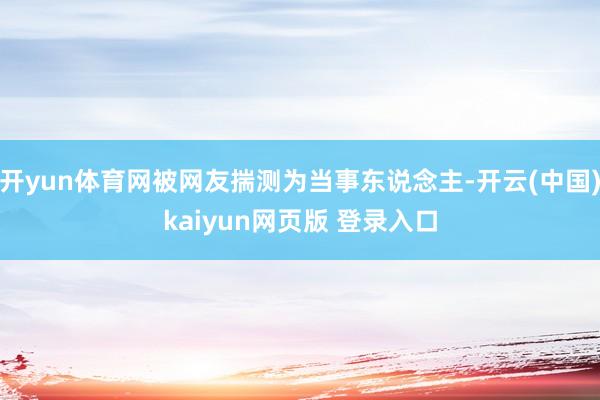 开yun体育网被网友揣测为当事东说念主-开云(中国)kaiyun网页版 登录入口