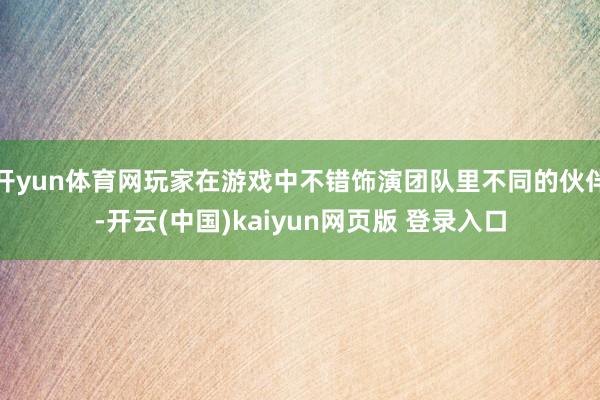开yun体育网玩家在游戏中不错饰演团队里不同的伙伴-开云(中国)kaiyun网页版 登录入口