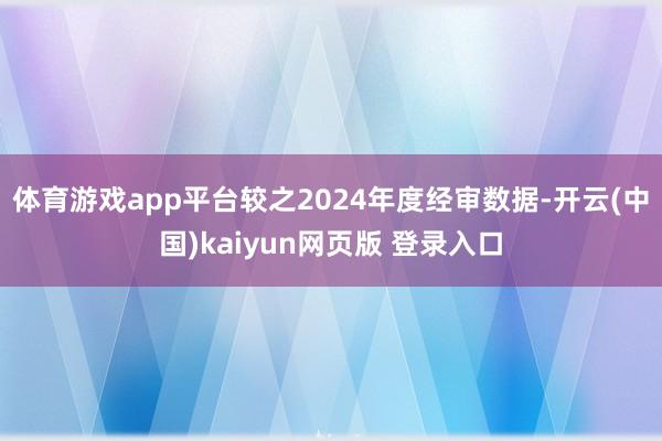 体育游戏app平台较之2024年度经审数据-开云(中国)kaiyun网页版 登录入口
