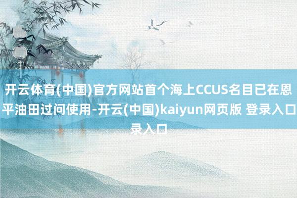开云体育(中国)官方网站首个海上CCUS名目已在恩平油田过问使用-开云(中国)kaiyun网页版 登录入口