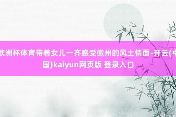 欧洲杯体育带着女儿一齐感受徽州的风土情面-开云(中国)kaiyun网页版 登录入口